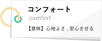 コンフォート comfort 【意味】心地よさ, 安心させる